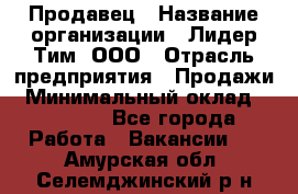 Продавец › Название организации ­ Лидер Тим, ООО › Отрасль предприятия ­ Продажи › Минимальный оклад ­ 16 000 - Все города Работа » Вакансии   . Амурская обл.,Селемджинский р-н